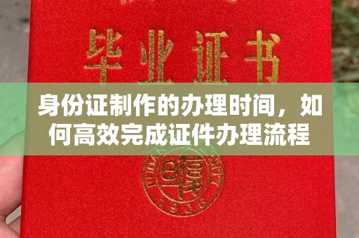 兴业身份证制作的办理时间，如何高效完成证件办理流程